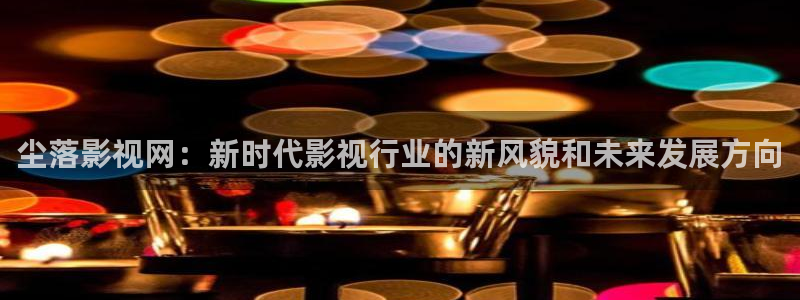 悟空视频在线高清免费播放：尘落影视网：新时代影视行业的新风貌和未来发展方向